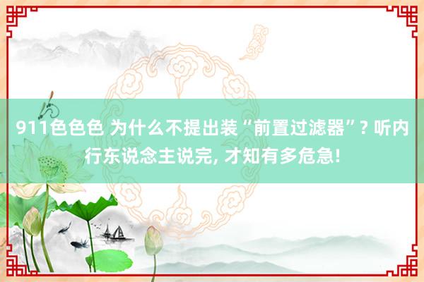 911色色色 为什么不提出装“前置过滤器”? 听内行东说念主说完， 才知有多危急!