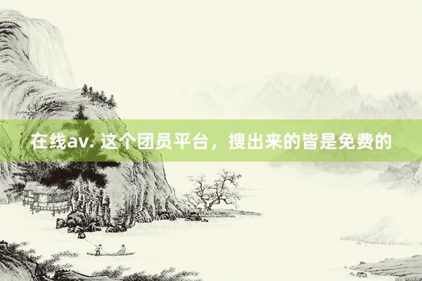 在线av. 这个团员平台，搜出来的皆是免费的