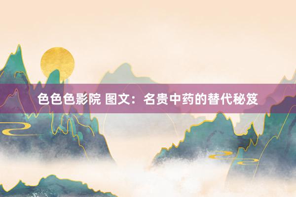 色色色影院 图文：名贵中药的替代秘笈