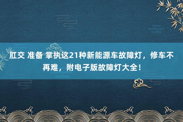 肛交 准备 掌执这21种新能源车故障灯，修车不再难，附电子版故障灯大全！