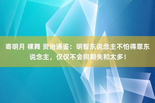 寄明月 裸舞 资治通鉴：明智东说念主不怕得罪东说念主，仅仅不会同期失和太多！