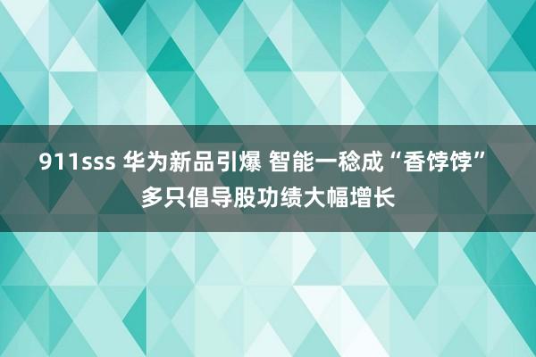 911sss 华为新品引爆 智能一稔成“香饽饽” 多只倡导股功绩大幅增长