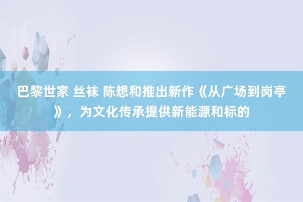 巴黎世家 丝袜 陈想和推出新作《从广场到岗亭》，为文化传承提供新能源和标的