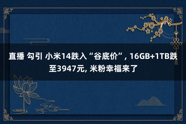 直播 勾引 小米14跌入“谷底价”， 16GB+1TB跌至3947元， 米粉幸福来了