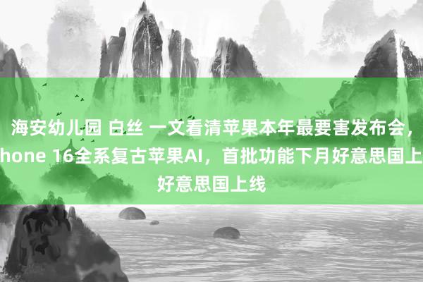 海安幼儿园 白丝 一文看清苹果本年最要害发布会，iPhone 16全系复古苹果AI，首批功能下月好意思国上线