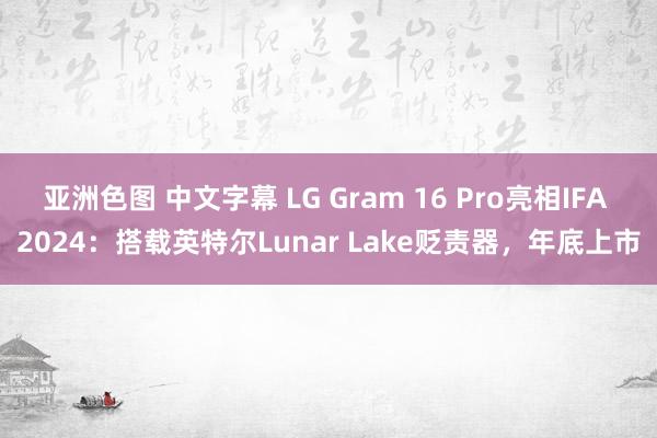 亚洲色图 中文字幕 LG Gram 16 Pro亮相IFA 2024：搭载英特尔Lunar Lake贬责器，年底上市