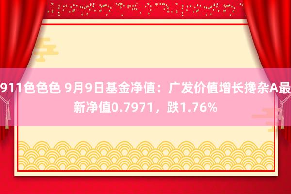 911色色色 9月9日基金净值：广发价值增长搀杂A最新净值0.7971，跌1.76%