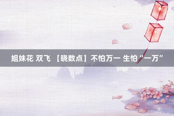 姐妹花 双飞 【晓数点】不怕万一 生怕“一万”