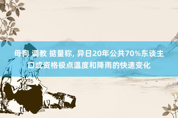 母狗 调教 掂量称， 异日20年公共70%东谈主口或资格极点温度和降雨的快速变化