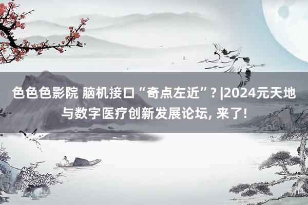 色色色影院 脑机接口“奇点左近”? |2024元天地与数字医疗创新发展论坛， 来了!