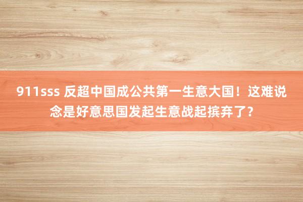 911sss 反超中国成公共第一生意大国！这难说念是好意思国发起生意战起摈弃了？