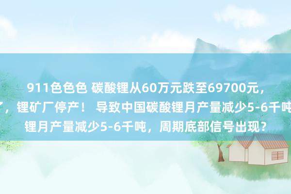 911色色色 碳酸锂从60万元跌至69700元，巨头宁德时期忍不住了，锂矿厂停产！ 导致中国碳酸锂月产量减少5-6千吨，周期底部信号出现？