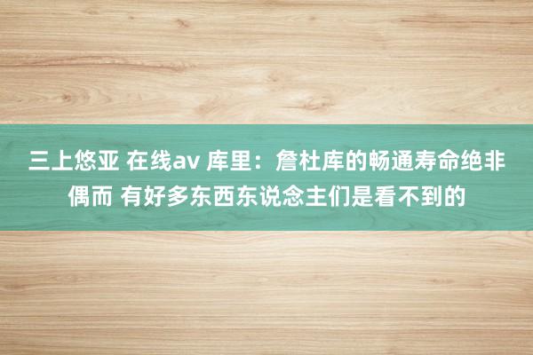 三上悠亚 在线av 库里：詹杜库的畅通寿命绝非偶而 有好多东西东说念主们是看不到的