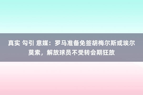 真实 勾引 意媒：罗马准备免签胡梅尔斯或埃尔莫索，解放球员不受转会期狂放