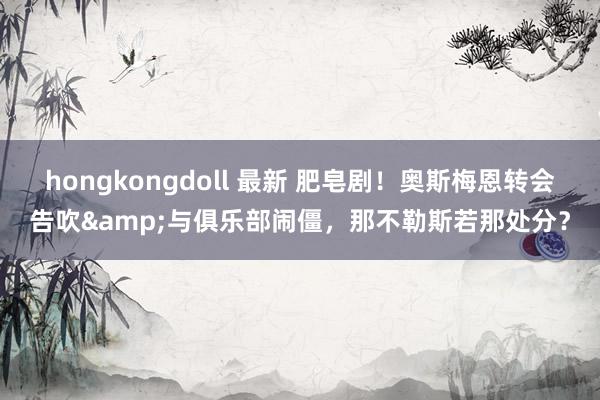 hongkongdoll 最新 肥皂剧！奥斯梅恩转会告吹&与俱乐部闹僵，那不勒斯若那处分？