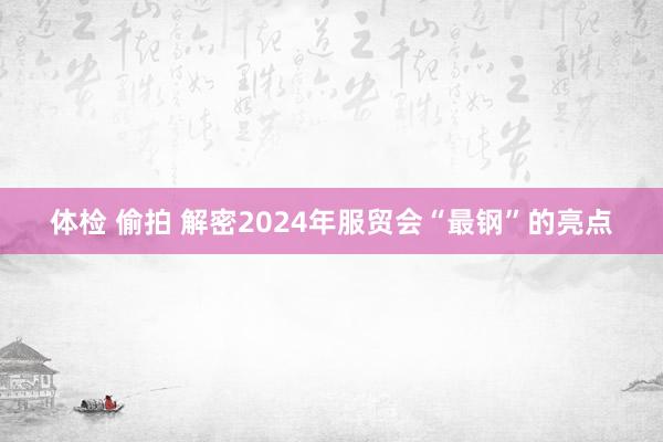 体检 偷拍 解密2024年服贸会“最钢”的亮点