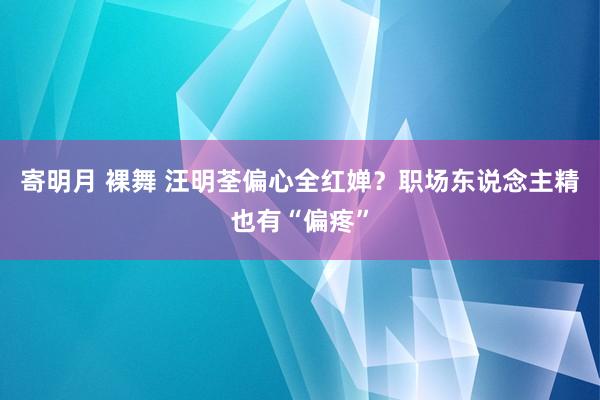 寄明月 裸舞 汪明荃偏心全红婵？职场东说念主精也有“偏疼”