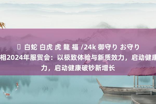 ✨白蛇 白虎 虎 龍 福 /24k 御守り お守り 京东健康亮相2024年服贸会：以极致体验与新质效力，启动健康破钞新增长