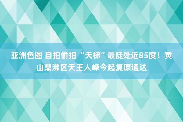 亚洲色图 自拍偷拍 “天梯”最陡处近85度！黄山鼎沸区天王人峰今起复原通达