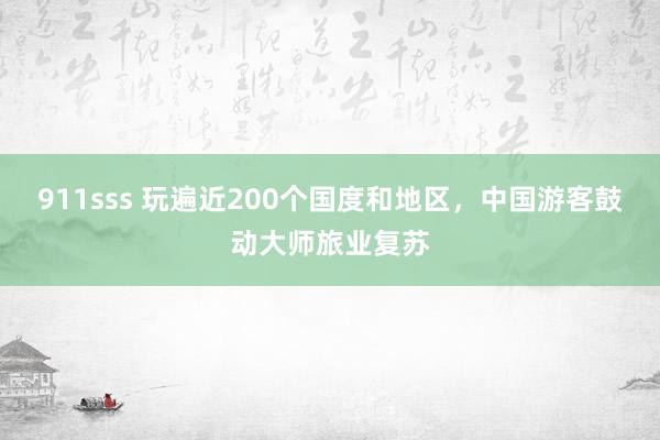 911sss 玩遍近200个国度和地区，中国游客鼓动大师旅业复苏