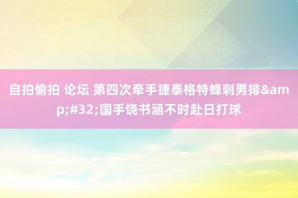 自拍偷拍 论坛 第四次牵手捷泰格特蜂刺男排&#32;国手饶书涵不时赴日打球