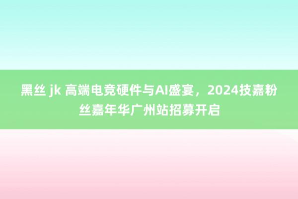 黑丝 jk 高端电竞硬件与AI盛宴，2024技嘉粉丝嘉年华广州站招募开启