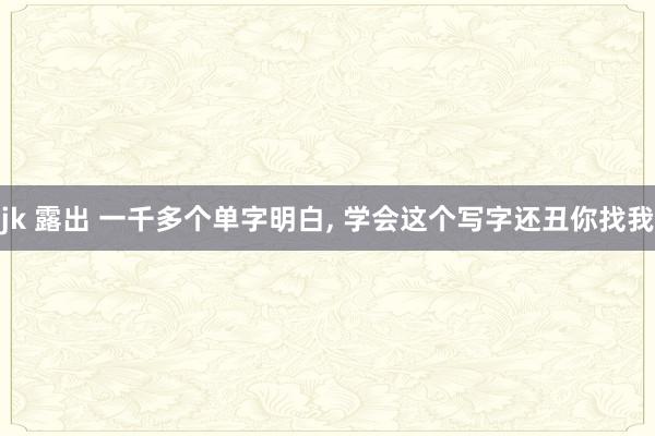 jk 露出 一千多个单字明白， 学会这个写字还丑你找我