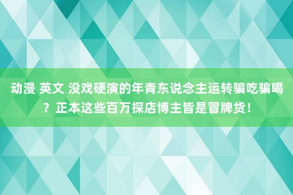 动漫 英文 没戏硬演的年青东说念主运转骗吃骗喝？正本这些百万探店博主皆是冒牌货！