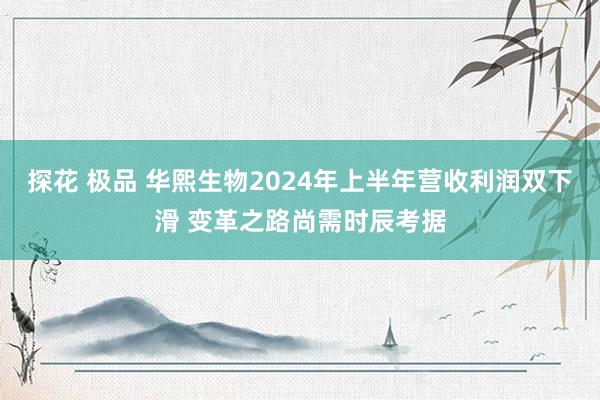 探花 极品 华熙生物2024年上半年营收利润双下滑 变革之路尚需时辰考据