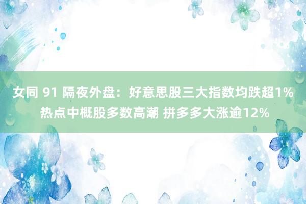 女同 91 隔夜外盘：好意思股三大指数均跌超1% 热点中概股多数高潮 拼多多大涨逾12%