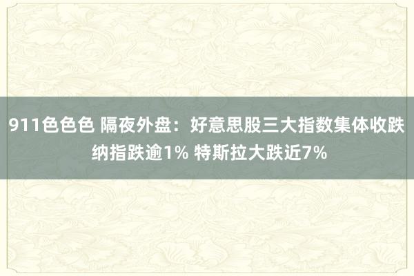 911色色色 隔夜外盘：好意思股三大指数集体收跌 纳指跌逾1% 特斯拉大跌近7%