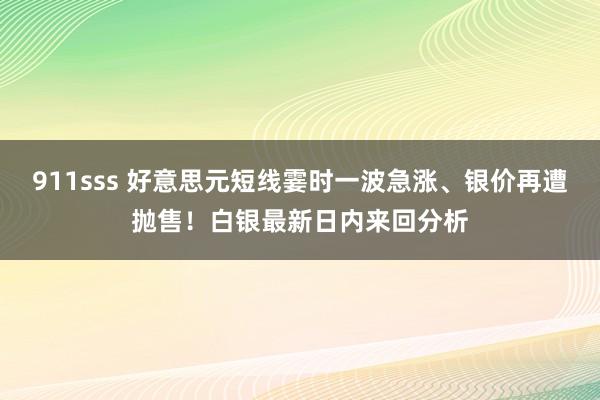 911sss 好意思元短线霎时一波急涨、银价再遭抛售！白银最新日内来回分析