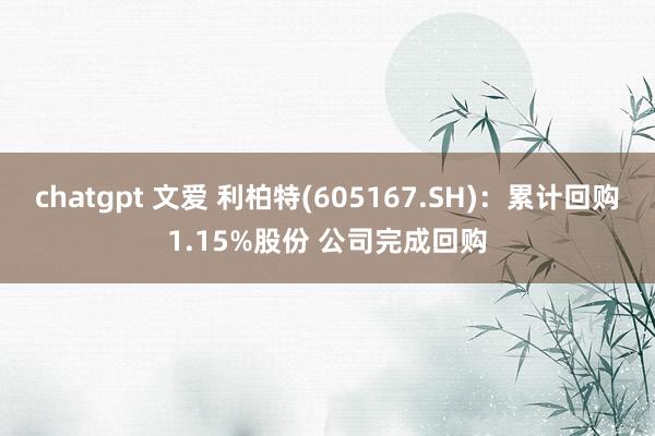 chatgpt 文爱 利柏特(605167.SH)：累计回购1.15%股份 公司完成回购