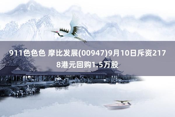 911色色色 摩比发展(00947)9月10日斥资2178港元回购1.5万股