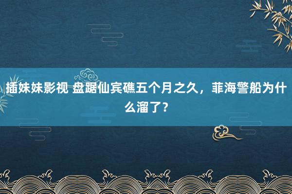 插妹妹影视 盘踞仙宾礁五个月之久，菲海警船为什么溜了？