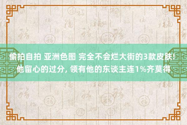 偷拍自拍 亚洲色图 完全不会烂大街的3款皮肤! 他留心的过分， 领有他的东谈主连1%齐莫得