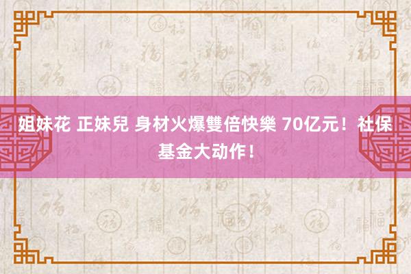 姐妹花 正妹兒 身材火爆雙倍快樂 70亿元！社保基金大动作！