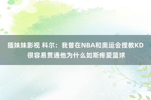 插妹妹影视 科尔：我曾在NBA和奥运会捏教KD 很容易贯通他为什么如斯疼爱篮球