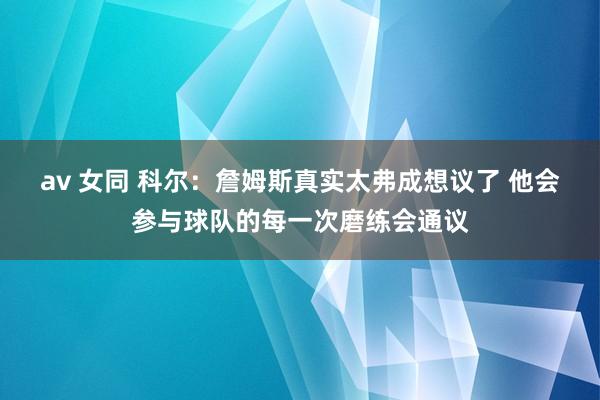 av 女同 科尔：詹姆斯真实太弗成想议了 他会参与球队的每一次磨练会通议