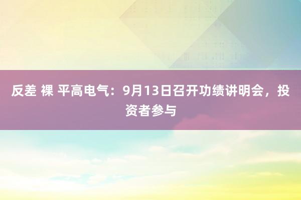 反差 裸 平高电气：9月13日召开功绩讲明会，投资者参与