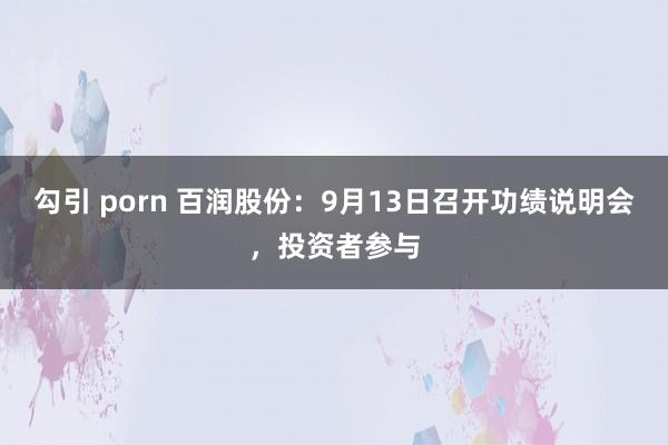 勾引 porn 百润股份：9月13日召开功绩说明会，投资者参与