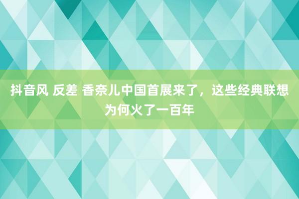 抖音风 反差 香奈儿中国首展来了，这些经典联想为何火了一百年