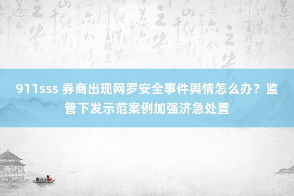 911sss 券商出现网罗安全事件舆情怎么办？监管下发示范案例加强济急处置