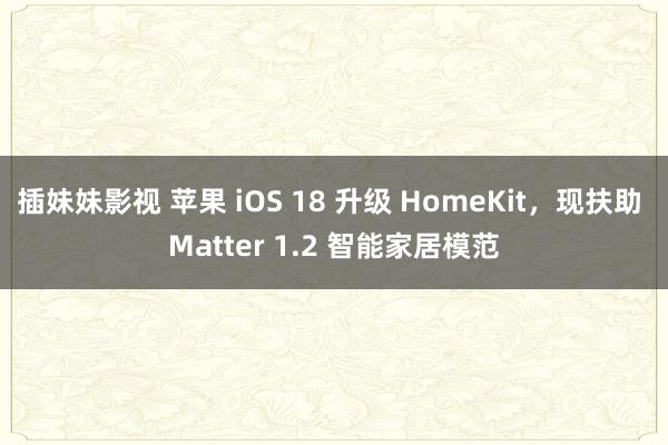 插妹妹影视 苹果 iOS 18 升级 HomeKit，现扶助 Matter 1.2 智能家居模范