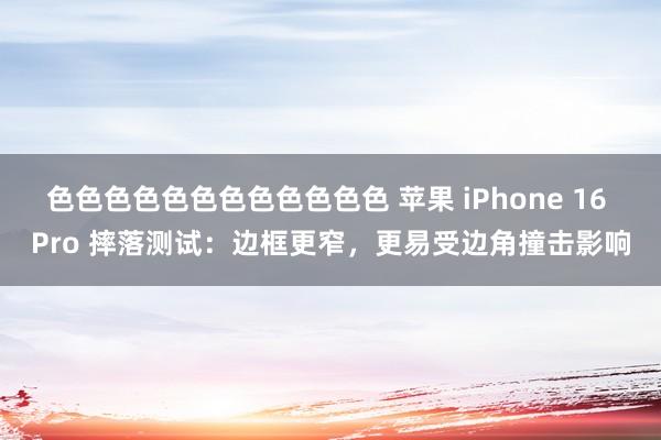 色色色色色色色色色色色色 苹果 iPhone 16 Pro 摔落测试：边框更窄，更易受边角撞击影响