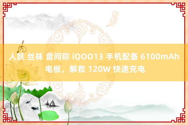 人妖 丝袜 音问称 iQOO13 手机配备 6100mAh 电板，解救 120W 快速充电