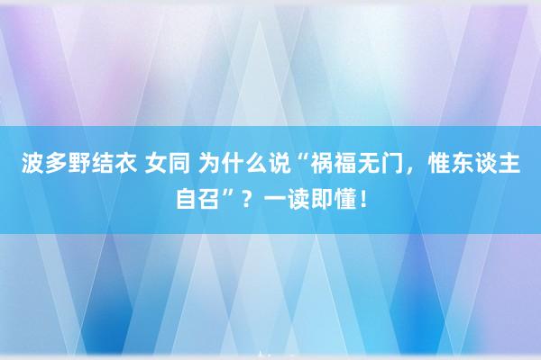 波多野结衣 女同 为什么说“祸福无门，惟东谈主自召”？一读即懂！