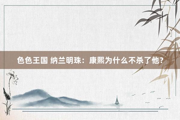 色色王国 纳兰明珠：康熙为什么不杀了他？