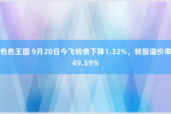 色色王国 9月20日今飞转债下降1.32%，转股溢价率49.59%