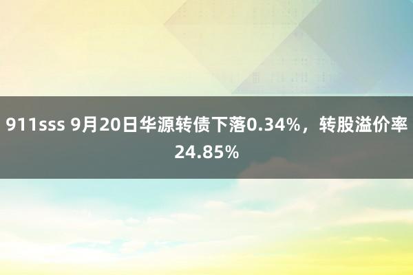 911sss 9月20日华源转债下落0.34%，转股溢价率24.85%